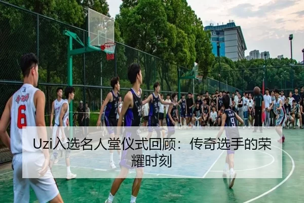 Uzi入选名人堂仪式回顾：传奇选手的荣耀时刻（kaiyun）
