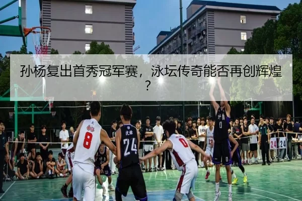 孙杨复出首秀冠军赛，泳坛传奇能否再创辉煌？